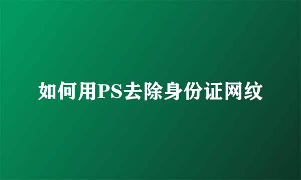 如何用PS去除身份证网纹