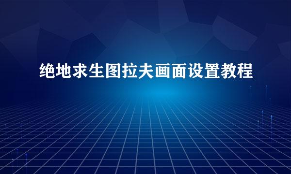 绝地求生图拉夫画面设置教程