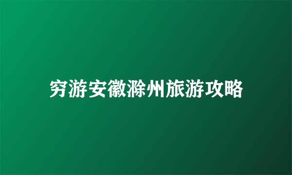 穷游安徽滁州旅游攻略