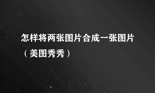 怎样将两张图片合成一张图片（美图秀秀）
