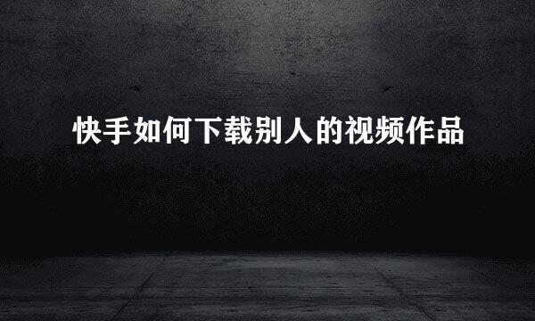 快手如何下载别人的视频作品