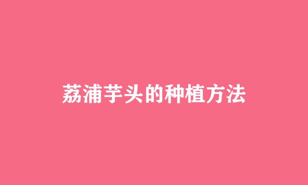 荔浦芋头的种植方法