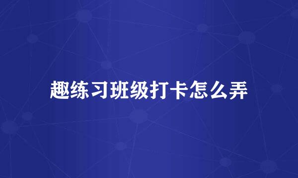 趣练习班级打卡怎么弄