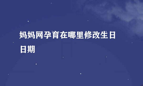 妈妈网孕育在哪里修改生日 日期