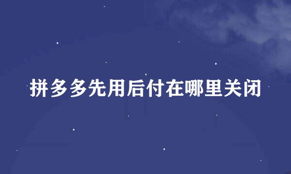 拼多多先用后付在哪里关闭