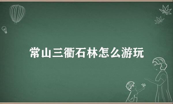 常山三衢石林怎么游玩