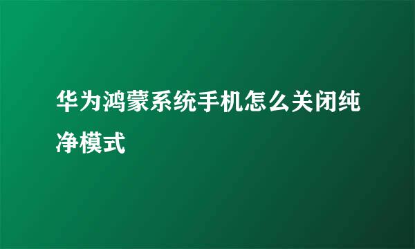 华为鸿蒙系统手机怎么关闭纯净模式