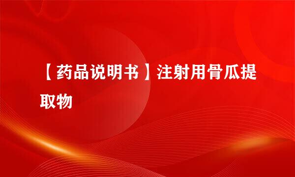 【药品说明书】注射用骨瓜提取物