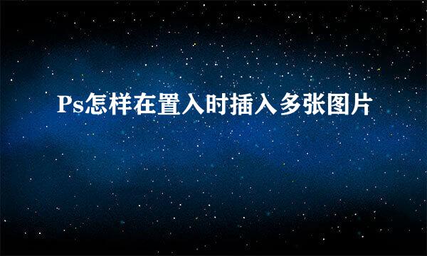 Ps怎样在置入时插入多张图片