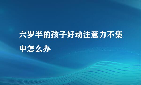 六岁半的孩子好动注意力不集中怎么办