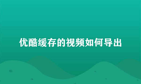 优酷缓存的视频如何导出