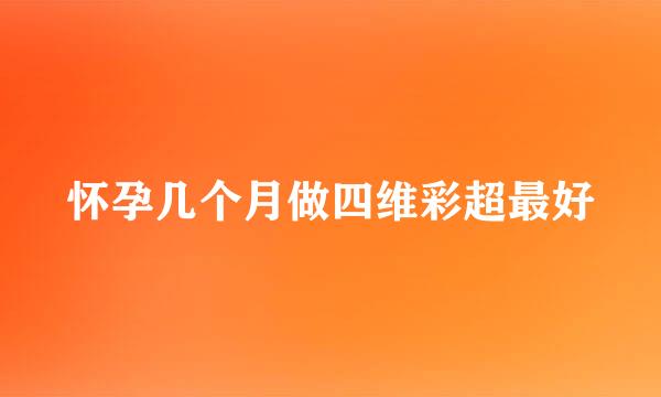 怀孕几个月做四维彩超最好