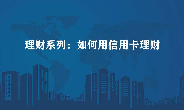 理财系列:如何用信用卡理财