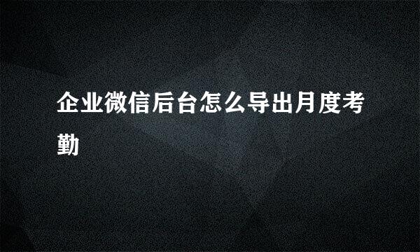 企业微信后台怎么导出月度考勤