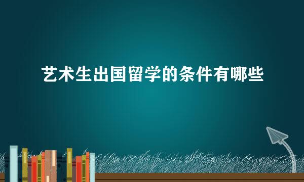 艺术生出国留学的条件有哪些