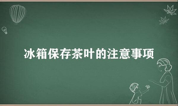 冰箱保存茶叶的注意事项
