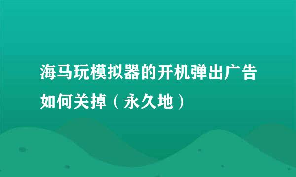 海马玩模拟器的开机弹出广告如何关掉(永久地)