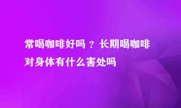常喝咖啡好吗 ?长期喝咖啡对身体有什么害处吗