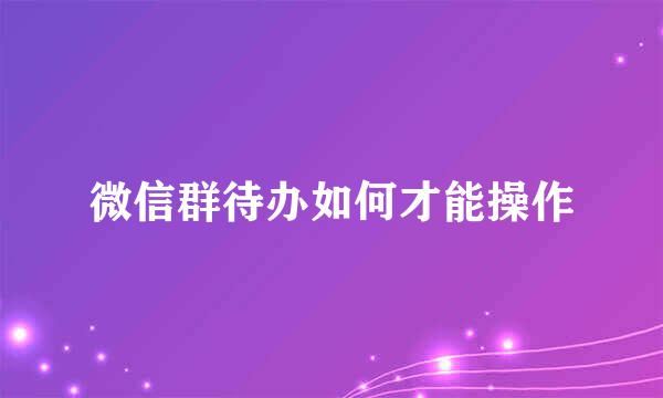 微信群待办如何才能操作