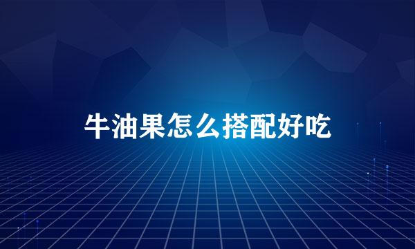 牛油果怎么搭配好吃