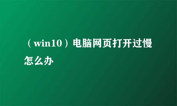 (win10)电脑网页打开过慢怎么办