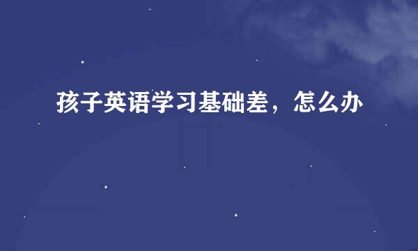 孩子英语学习基础差，怎么办