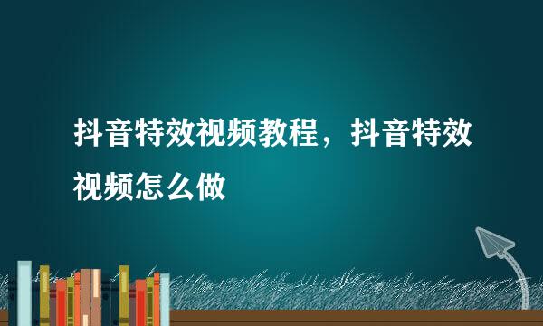 抖音特效视频教程,抖音特效视频怎么做