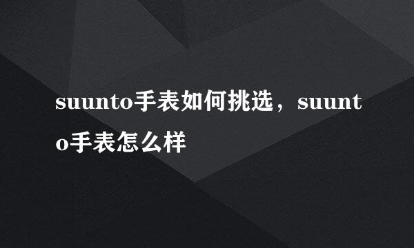 suunto手表如何挑选，suunto手表怎么样