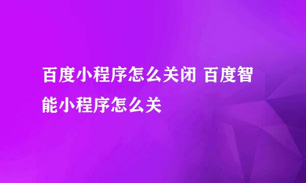百度小程序怎么关闭 百度智能小程序怎么关