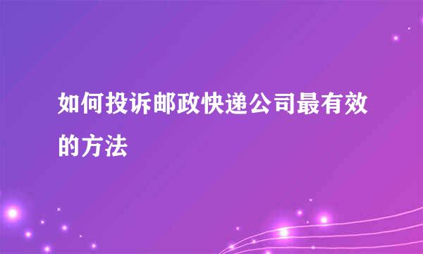 如何投诉邮政快递公司最有效的方法