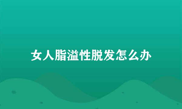 女人脂溢性脱发怎么办