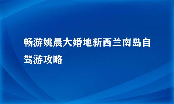 畅游姚晨大婚地新西兰南岛自驾游攻略