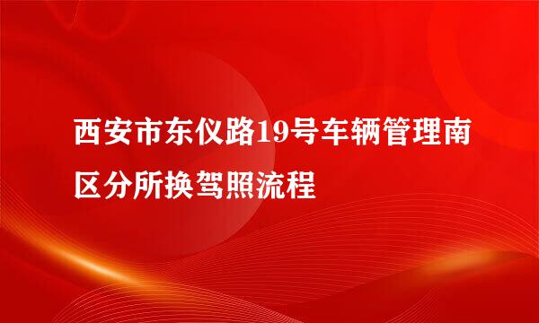 西安市东仪路19号车辆管理南区分所换驾照流程