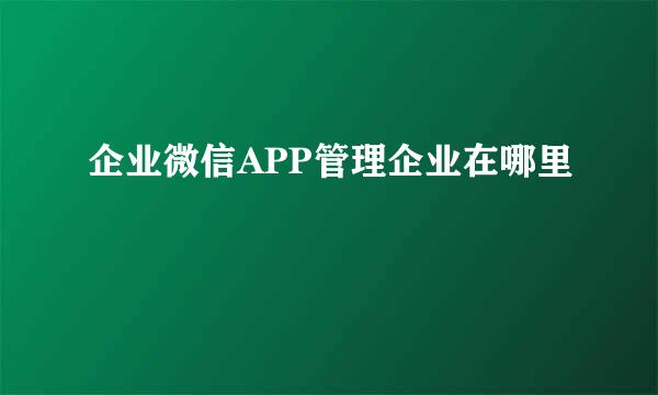 企业微信APP管理企业在哪里