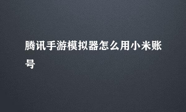 腾讯手游模拟器怎么用小米账号