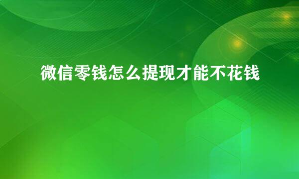 微信零钱怎么提现才能不花钱