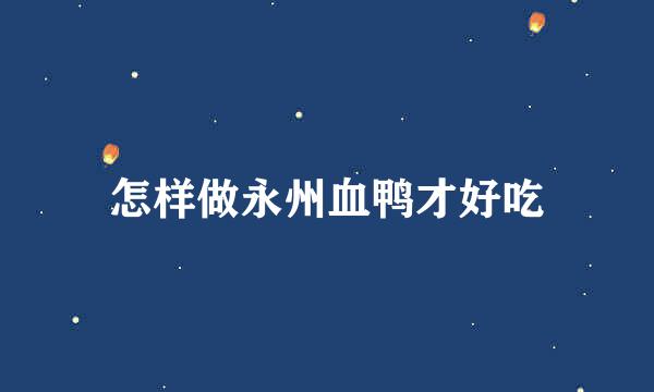 怎样做永州血鸭才好吃