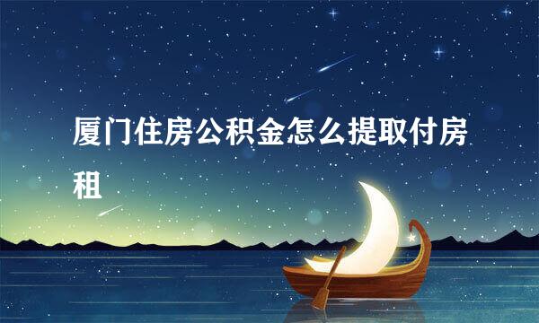 厦门住房公积金怎么提取付房租