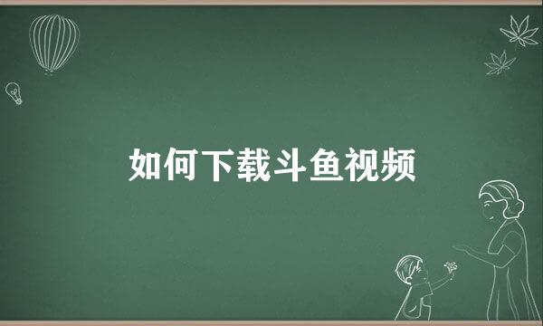 如何下载斗鱼视频