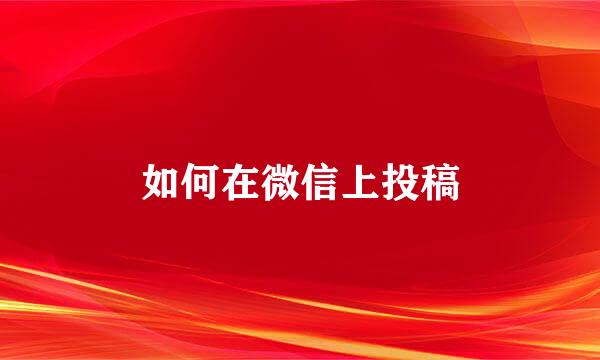 如何在微信上投稿