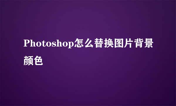 Photoshop怎么替换图片背景颜色