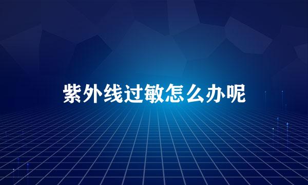 紫外线过敏怎么办呢