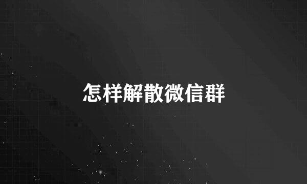 怎样解散微信群