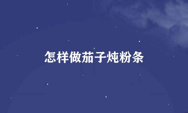 怎样做茄子炖粉条
