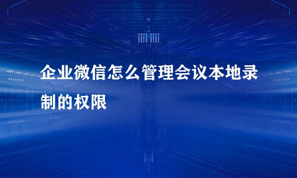 企业微信怎么管理会议本地录制的权限