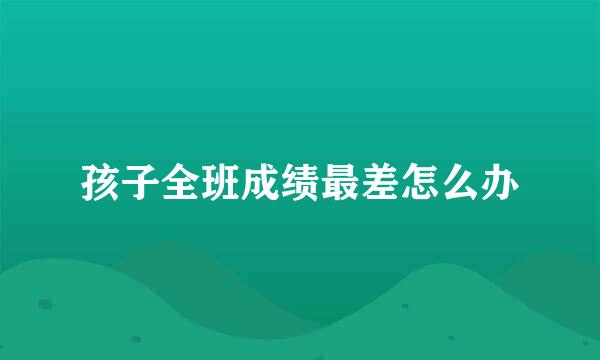 孩子全班成绩最差怎么办