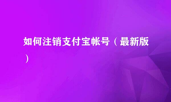 如何注销支付宝帐号(最新版)