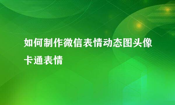如何制作微信表情动态图头像卡通表情