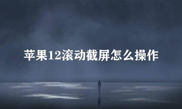 苹果12滚动截屏怎么操作
