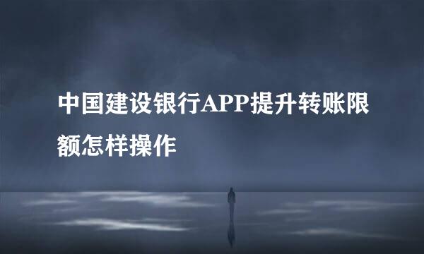 中国建设银行APP提升转账限额怎样操作